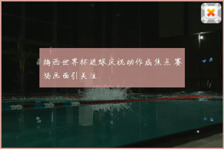 梅西世界杯进球庆祝动作成焦点 赛场画面引关注