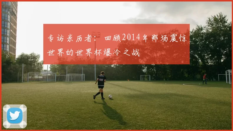 专访亲历者:回顾2014年那场震惊世界的世界杯爆冷之战