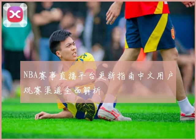 NBA赛事直播平台更新指南中文用户观赛渠道全面解析