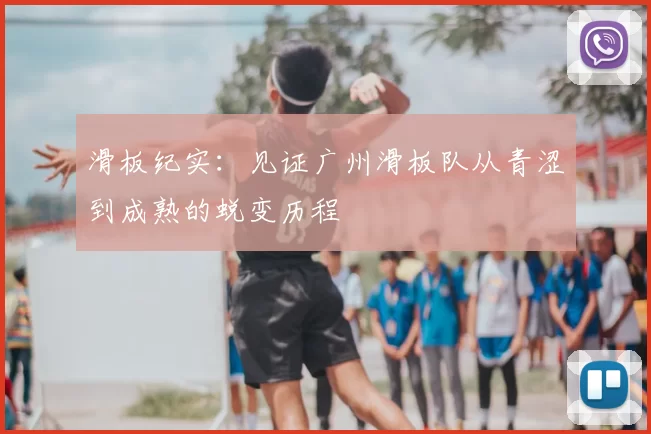 滑板纪实:见证广州滑板队从青涩到成熟的蜕变历程