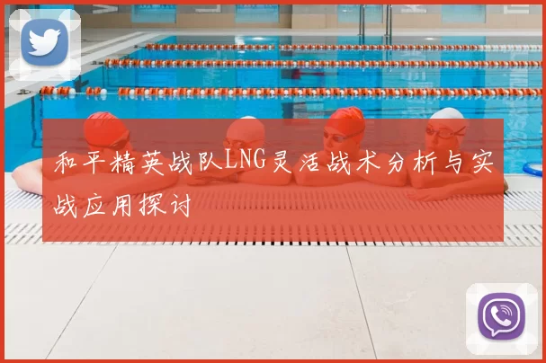 和平精英战队LNG灵活战术分析与实战应用探讨
