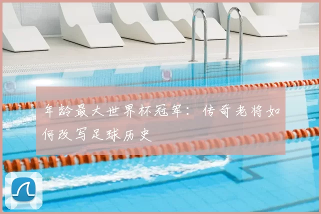 年龄最大世界杯冠军:传奇老将如何改写足球历史