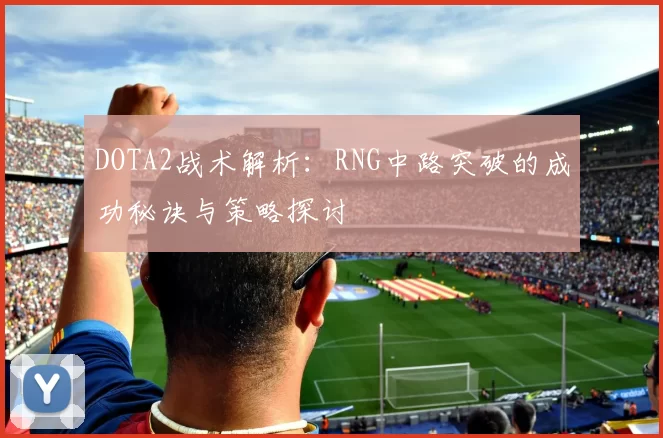 DOTA2战术解析:RNG中路突破的成功秘诀与策略探讨