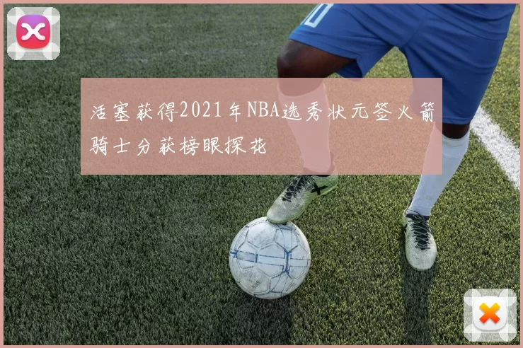 活塞获得2021年NBA选秀状元签火箭骑士分获榜眼探花