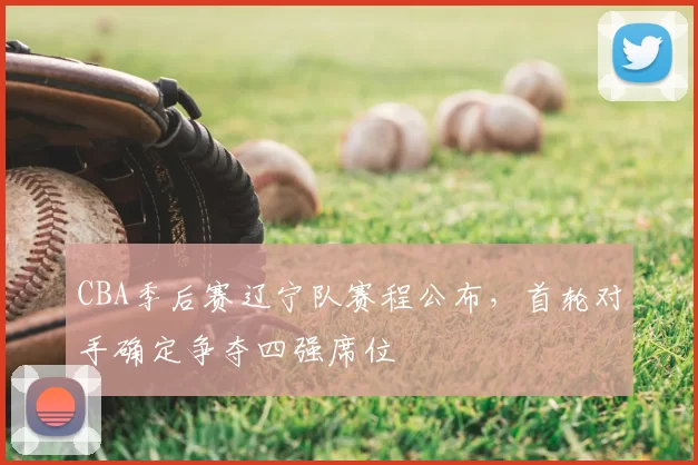 CBA季后赛辽宁队赛程公布,首轮对手确定争夺四强席位