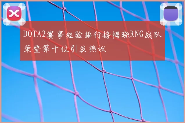 DOTA2赛事经验排行榜揭晓RNG战队荣登第十位引发热议