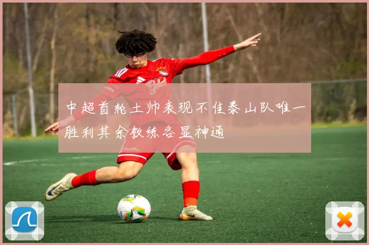 中超首轮土帅表现不佳泰山队唯一胜利其余教练各显神通