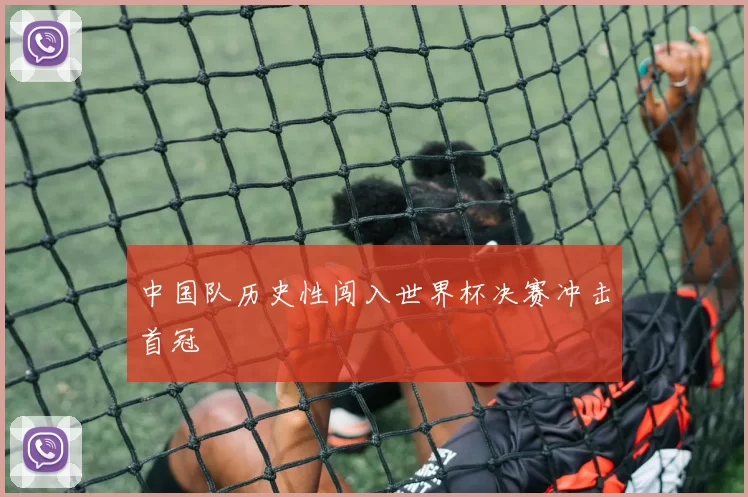 中国队历史性闯入世界杯决赛冲击首冠