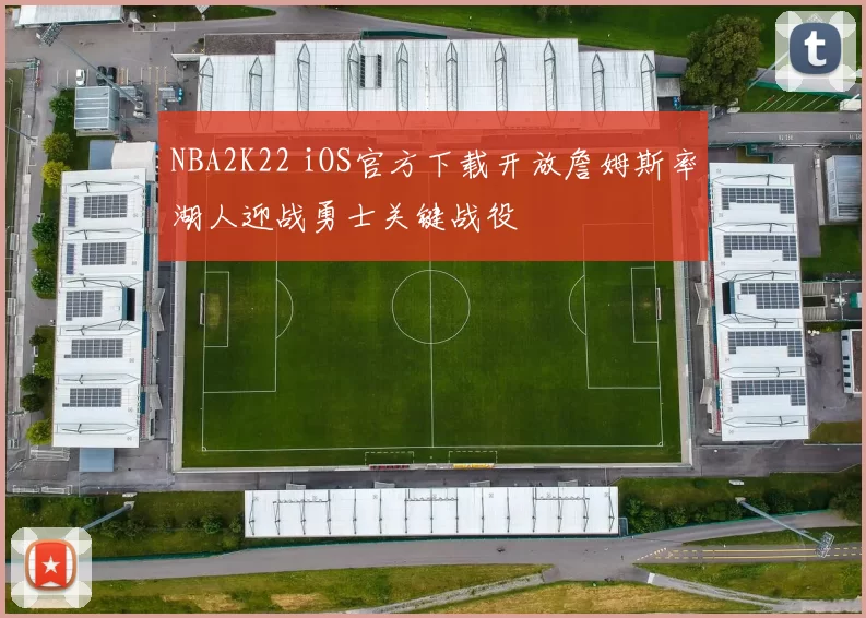 NBA2K22 iOS官方下载开放詹姆斯率湖人迎战勇士关键战役