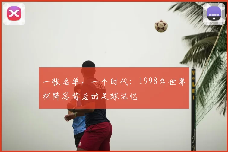 一张名单,一个时代:1998年世界杯阵容背后的足球记忆