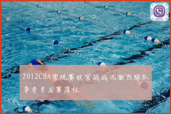 2012CBA常规赛收官战战况激烈球队争夺季后赛席位